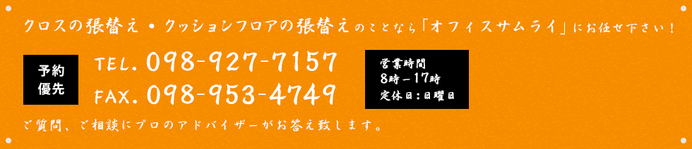 クロスの張替え・クッションフロアの張替えのことなら「オフィスサムライ」にお任せ下さい！予約優先制TEL.098-927-7157  営業時間 : 8時ー17時  定休日 : 日曜日ご質問、ご相談にプロのアドバイザーがお答え致します。
